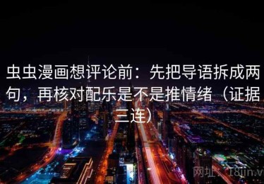 虫虫漫画想评论前：先把导语拆成两句，再核对配乐是不是推情绪（证据三连）