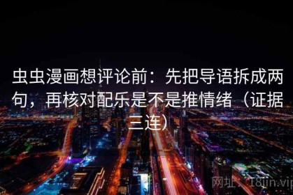 虫虫漫画想评论前：先把导语拆成两句，再核对配乐是不是推情绪（证据三连）