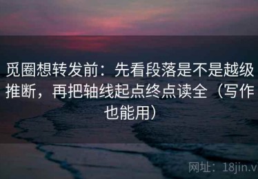 觅圈想转发前：先看段落是不是越级推断，再把轴线起点终点读全（写作也能用）