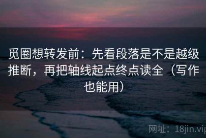 觅圈想转发前：先看段落是不是越级推断，再把轴线起点终点读全（写作也能用）