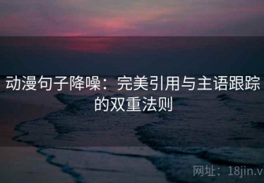 动漫句子降噪：完美引用与主语跟踪的双重法则