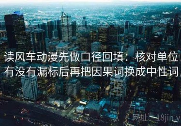 读风车动漫先做口径回填：核对单位有没有漏标后再把因果词换成中性词