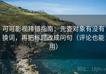 可可影视排错指南：先查对象有没有换词，再把标题改成问句（评论也能用）