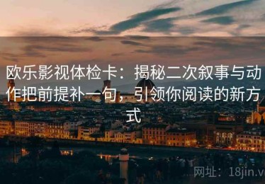 欧乐影视体检卡：揭秘二次叙事与动作把前提补一句，引领你阅读的新方式