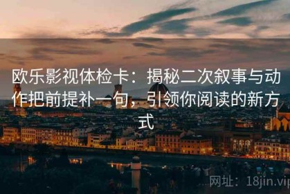 欧乐影视体检卡：揭秘二次叙事与动作把前提补一句，引领你阅读的新方式