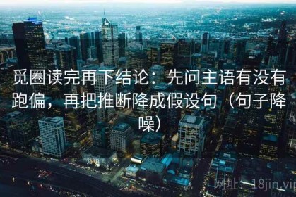 觅圈读完再下结论：先问主语有没有跑偏，再把推断降成假设句（句子降噪）