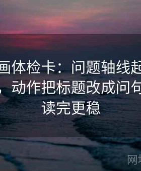 香蕉漫画体检卡：问题轴线起点有没有动过，动作把标题改成问句，提示读完更稳