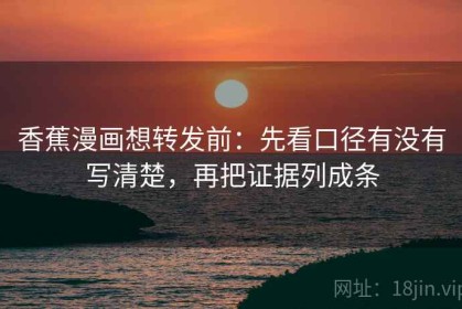香蕉漫画想转发前：先看口径有没有写清楚，再把证据列成条