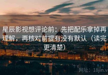 星辰影视想评论前：先把配乐拿掉再理解，再核对前提有没有默认（读完更清楚）