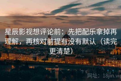星辰影视想评论前：先把配乐拿掉再理解，再核对前提有没有默认（读完更清楚）