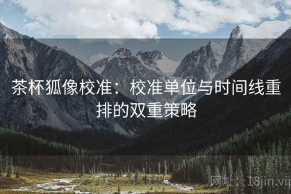 茶杯狐像校准：校准单位与时间线重排的双重策略