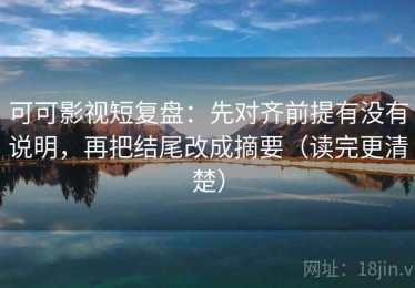 可可影视短复盘：先对齐前提有没有说明，再把结尾改成摘要（读完更清楚）