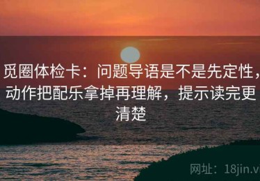 觅圈体检卡：问题导语是不是先定性，动作把配乐拿掉再理解，提示读完更清楚