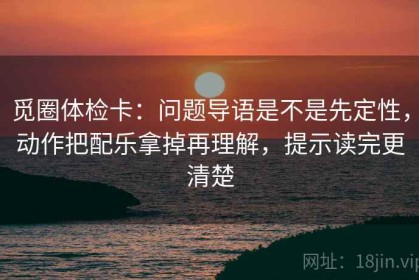 觅圈体检卡：问题导语是不是先定性，动作把配乐拿掉再理解，提示读完更清楚