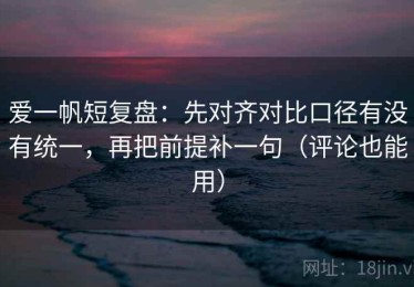 爱一帆短复盘：先对齐对比口径有没有统一，再把前提补一句（评论也能用）