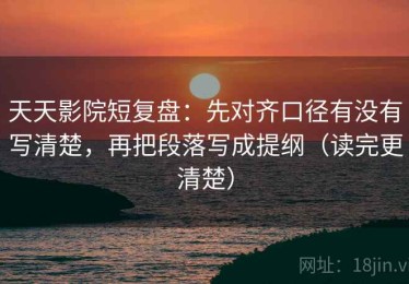 天天影院短复盘：先对齐口径有没有写清楚，再把段落写成提纲（读完更清楚）