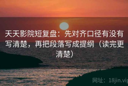 天天影院短复盘：先对齐口径有没有写清楚，再把段落写成提纲（读完更清楚）