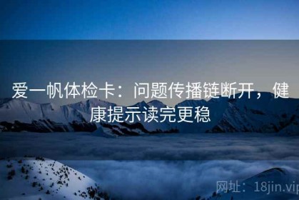 爱一帆体检卡：问题传播链断开，健康提示读完更稳