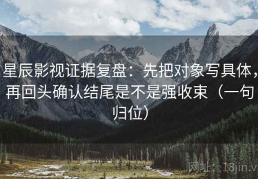 星辰影视证据复盘：先把对象写具体，再回头确认结尾是不是强收束（一句归位）