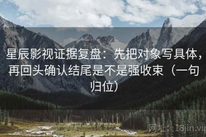 星辰影视证据复盘：先把对象写具体，再回头确认结尾是不是强收束（一句归位）
