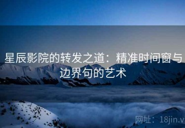 星辰影院的转发之道：精准时间窗与边界句的艺术