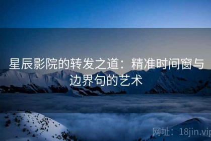 星辰影院的转发之道：精准时间窗与边界句的艺术