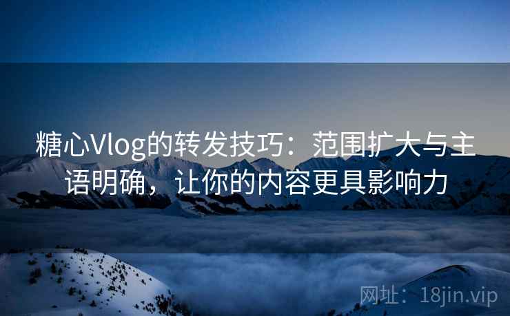 糖心Vlog的转发技巧：范围扩大与主语明确，让你的内容更具影响力