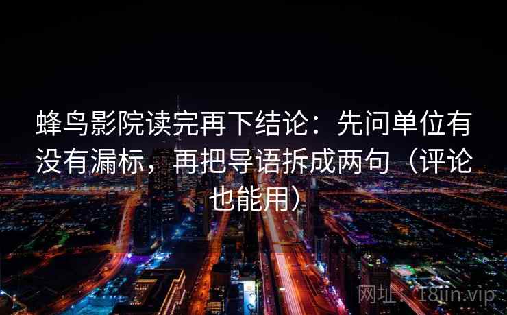 蜂鸟影院读完再下结论：先问单位有没有漏标，再把导语拆成两句（评论也能用）