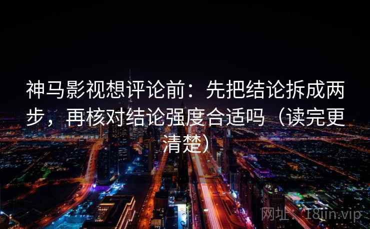神马影视想评论前：先把结论拆成两步，再核对结论强度合适吗（读完更清楚）