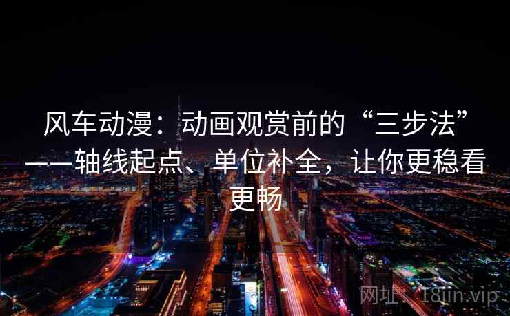 风车动漫:动画观赏前的“三步法”——轴线起点、单位补全,让你更稳看更畅 风车动漫:动画观赏前的“三步法”——轴线起点、单位补全,让你更稳看更畅