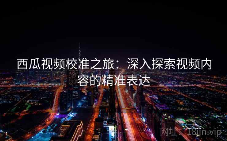 西瓜视频校准之旅:深入探索视频内容的精准表达 西瓜视频校准之旅:深入探索视频内容的精准表达
