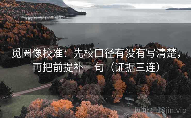 觅圈像校准:先校口径有没有写清楚,再把前提补一句(证据三连) 觅圈像校准:先校口径有没有写清楚,再把前提补一句(证据三连)
