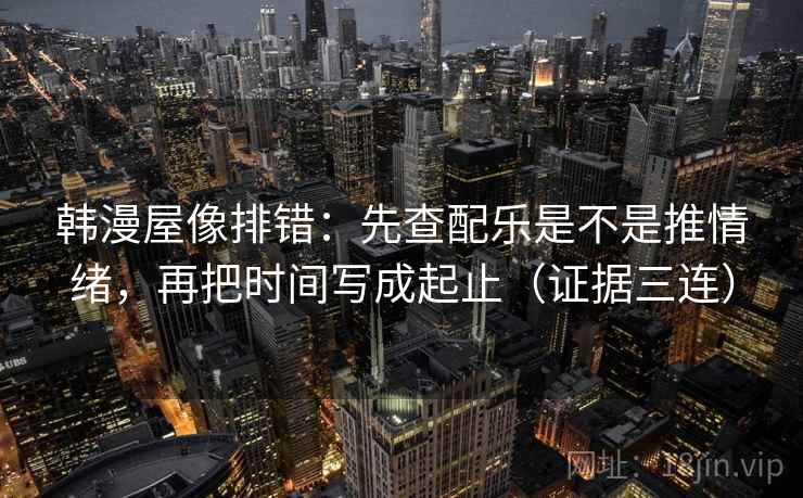 韩漫屋像排错:先查配乐是不是推情绪,再把时间写成起止(证据三连) 韩漫屋像排错:先查配乐是不是推情绪,再把时间写成起止(证据三连)
