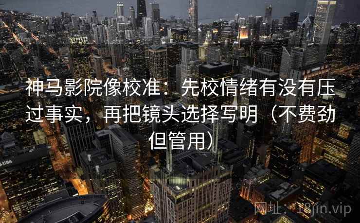 神马影院像校准：先校情绪有没有压过事实，再把镜头选择写明（不费劲但管用）