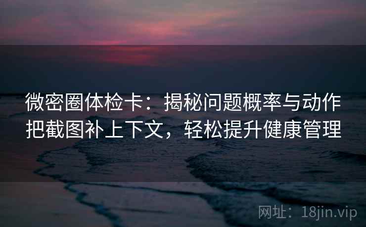 微密圈体检卡：揭秘问题概率与动作把截图补上下文，轻松提升健康管理