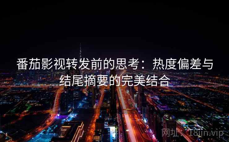 番茄影视转发前的思考：热度偏差与结尾摘要的完美结合