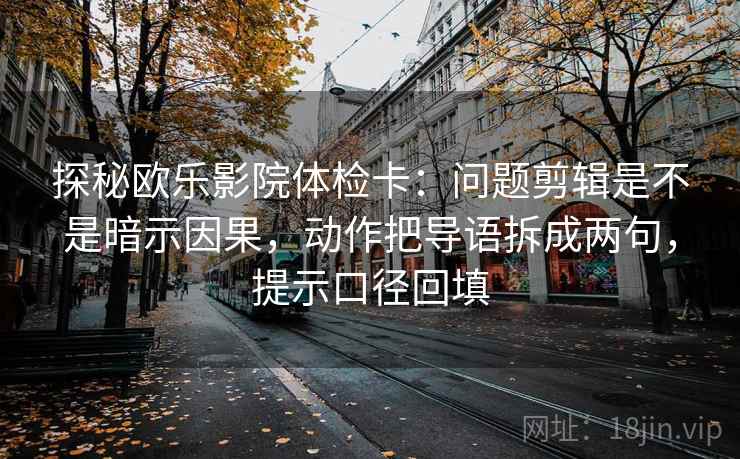 探秘欧乐影院体检卡：问题剪辑是不是暗示因果，动作把导语拆成两句，提示口径回填