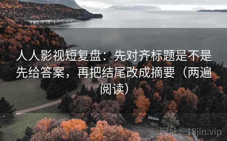 人人影视短复盘：先对齐标题是不是先给答案，再把结尾改成摘要（两遍阅读）