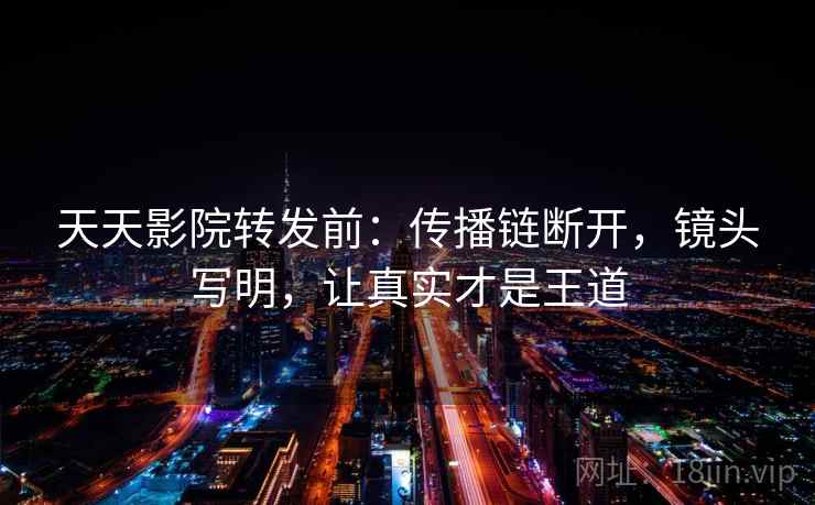 天天影院转发前：传播链断开，镜头写明，让真实才是王道
