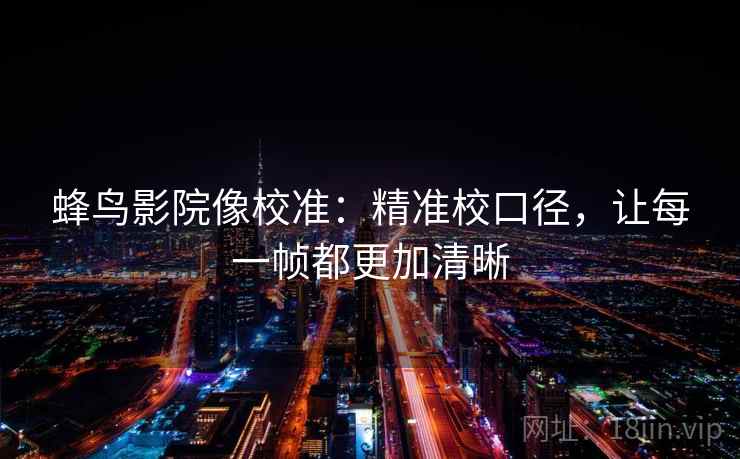 蜂鸟影院像校准：精准校口径，让每一帧都更加清晰