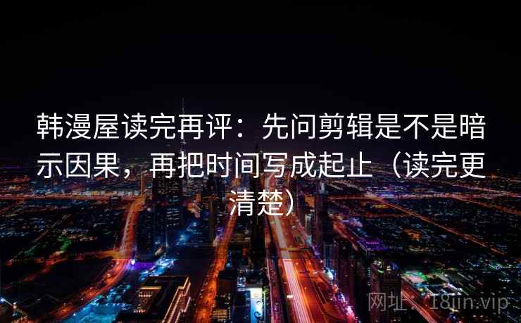 韩漫屋读完再评：先问剪辑是不是暗示因果，再把时间写成起止（读完更清楚）