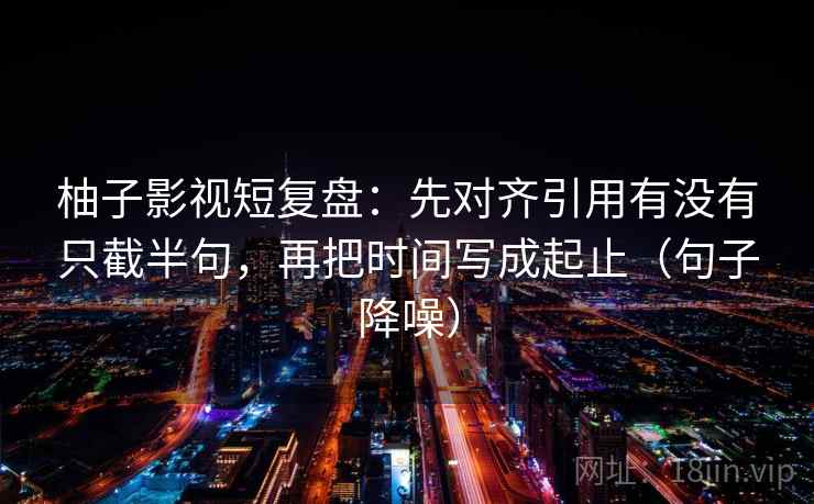 柚子影视短复盘：先对齐引用有没有只截半句，再把时间写成起止（句子降噪）