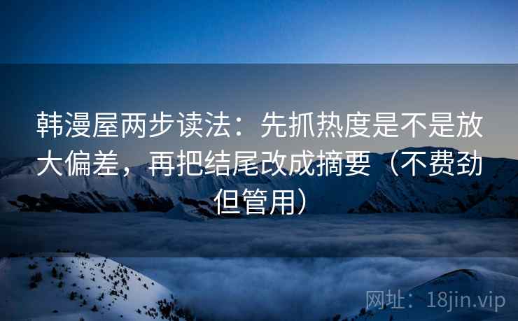 韩漫屋两步读法:先抓热度是不是放大偏差,再把结尾改成摘要(不费劲但管用) 韩漫屋两步读法:先抓热度是不是放大偏差,再把结尾改成摘要(不费劲但管用)
