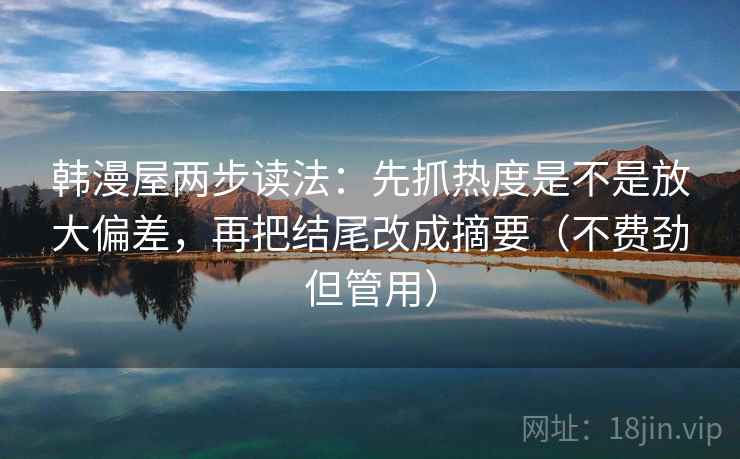韩漫屋两步读法:先抓热度是不是放大偏差,再把结尾改成摘要(不费劲但管用) 韩漫屋两步读法:先抓热度是不是放大偏差,再把结尾改成摘要(不费劲但管用)