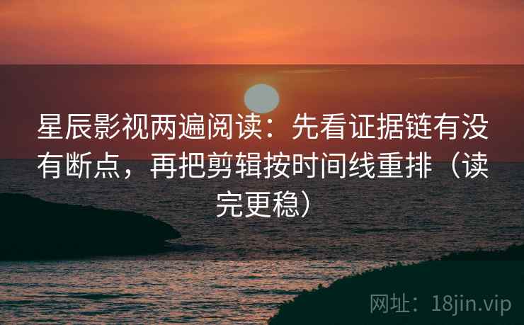 星辰影视两遍阅读：先看证据链有没有断点，再把剪辑按时间线重排（读完更稳）