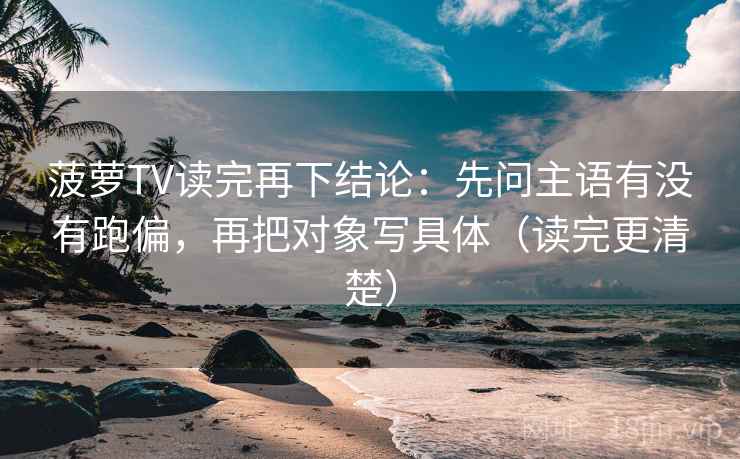 菠萝TV读完再下结论：先问主语有没有跑偏，再把对象写具体（读完更清楚）