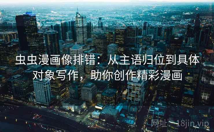 虫虫漫画像排错：从主语归位到具体对象写作，助你创作精彩漫画