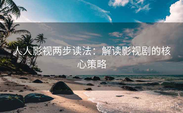 人人影视两步读法：解读影视剧的核心策略