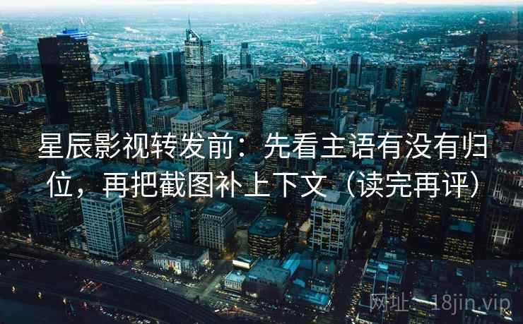 星辰影视转发前:先看主语有没有归位,再把截图补上下文(读完再评) 星辰影视转发前:先看主语有没有归位,再把截图补上下文(读完再评)