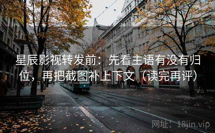 星辰影视转发前:先看主语有没有归位,再把截图补上下文(读完再评) 星辰影视转发前:先看主语有没有归位,再把截图补上下文(读完再评)